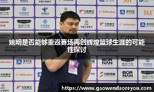 姚明是否能够重返赛场再创辉煌篮球生涯的可能性探讨