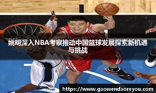 姚明深入NBA考察推动中国篮球发展探索新机遇与挑战