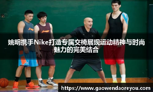 姚明携手Nike打造专属交椅展现运动精神与时尚魅力的完美结合