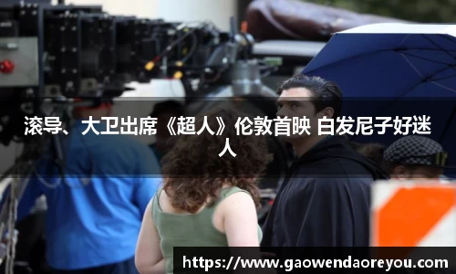 NG滚导、大卫出席《超人》伦敦首映 白发尼子好迷人