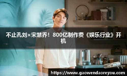 NG不止孔刘×宋慧乔！800亿制作费《娱乐行业》开机