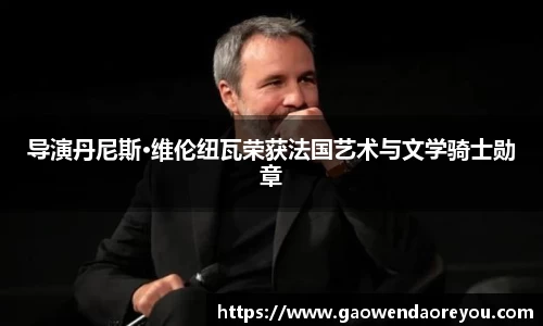 NG导演丹尼斯·维伦纽瓦荣获法国艺术与文学骑士勋章